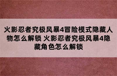 火影忍者究极风暴4冒险模式隐藏人物怎么解锁 火影忍者究极风暴4隐藏角色怎么解锁